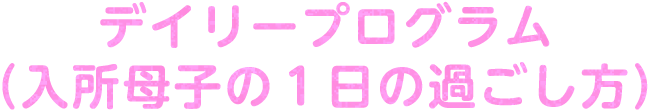 デイリープログラム（入所母子の１日の過ごし方）