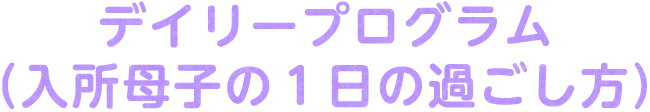 デイリープログラム（入所母子の１日の過ごし方）