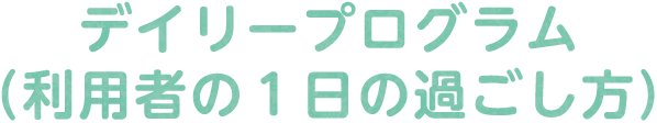 デイリープログラム（利用者の１日の過ごし方）